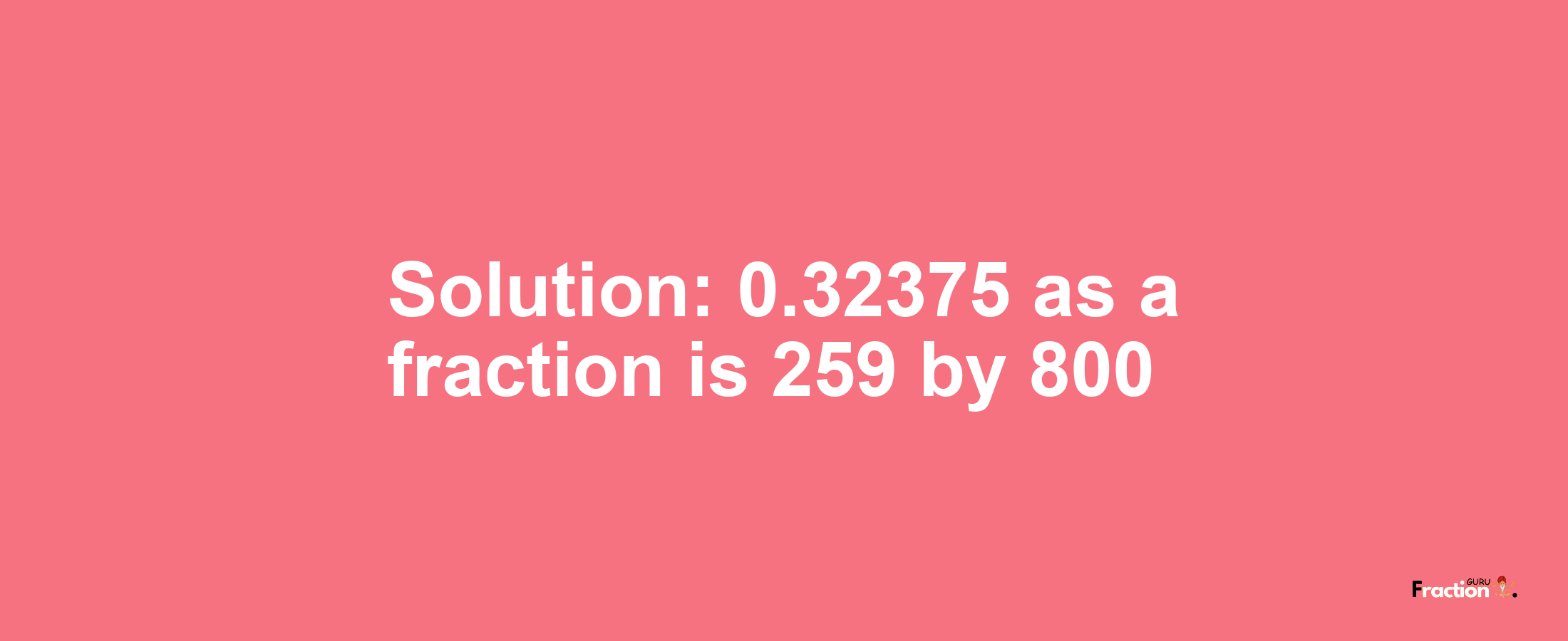 Solution:0.32375 as a fraction is 259/800